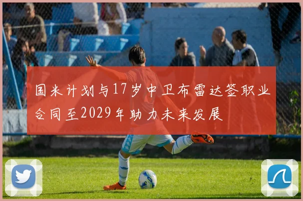 国米计划与17岁中卫布雷达签职业合同至2029年助力未来发展