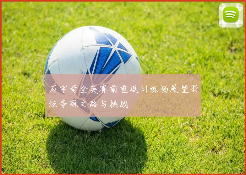石宇奇全英赛前重返训练场展望羽坛争冠之路与挑战