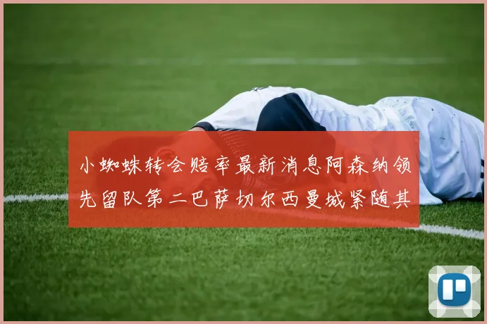 小蜘蛛转会赔率最新消息阿森纳领先留队第二巴萨切尔西曼城紧随其后