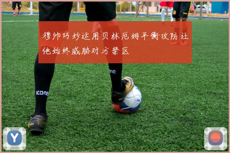 穆帅巧妙运用贝林厄姆平衡攻防让他始终威胁对方禁区