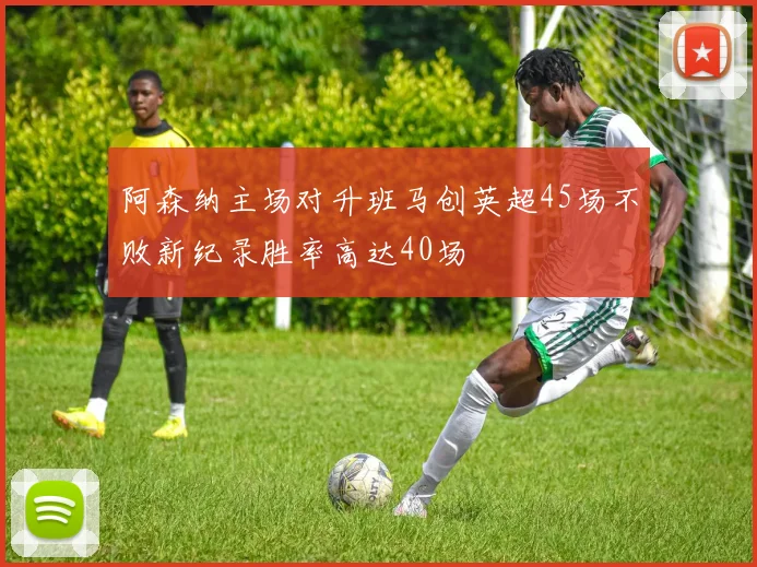 阿森纳主场对升班马创英超45场不败新纪录胜率高达40场
