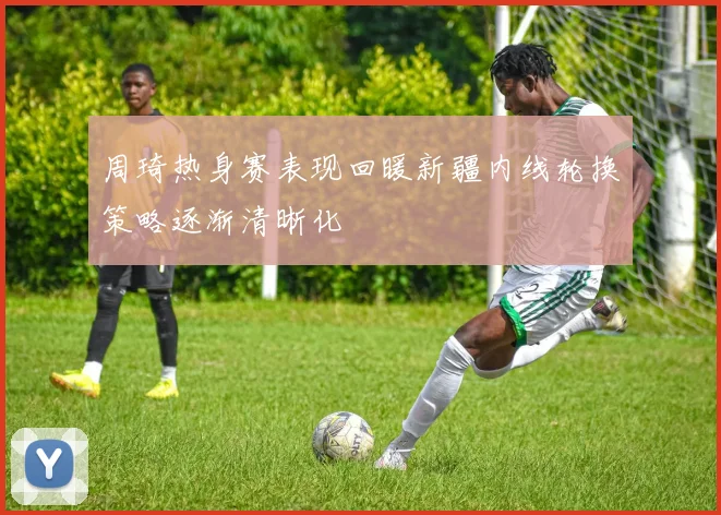 周琦热身赛表现回暖新疆内线轮换策略逐渐清晰化