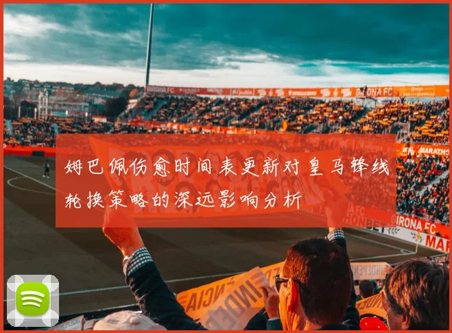 姆巴佩伤愈时间表更新对皇马锋线轮换策略的深远影响分析