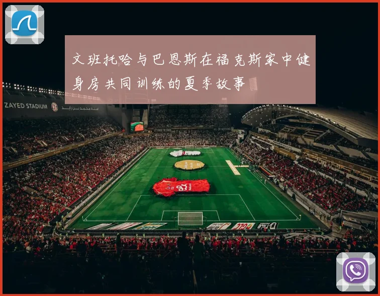 文班托哈与巴恩斯在福克斯家中健身房共同训练的夏季故事
