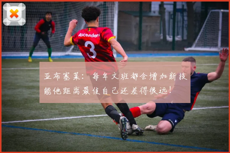 亚布塞莱:每年文班都会增加新技能他距离最佳自己还差得很远!