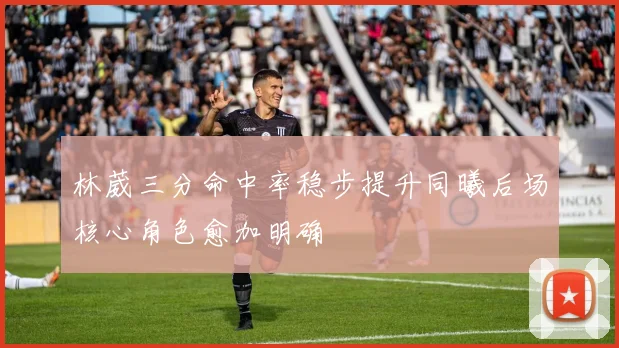 林葳三分命中率稳步提升同曦后场核心角色愈加明确