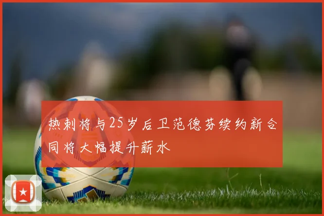 热刺将与25岁后卫范德芬续约新合同将大幅提升薪水