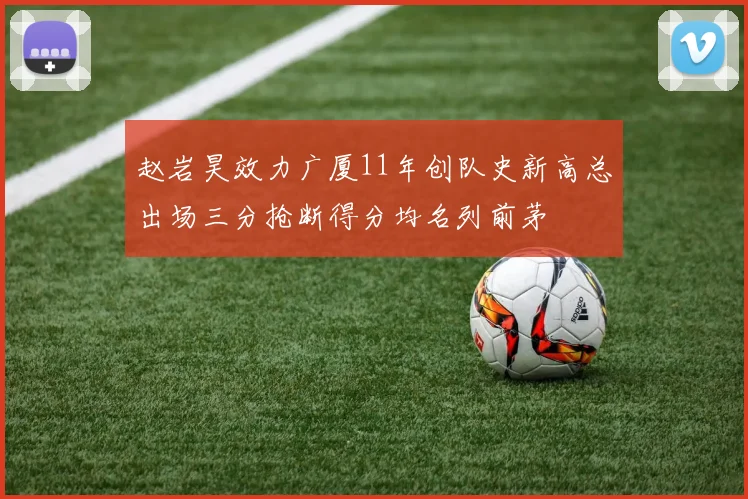 赵岩昊效力广厦11年创队史新高总出场三分抢断得分均名列前茅